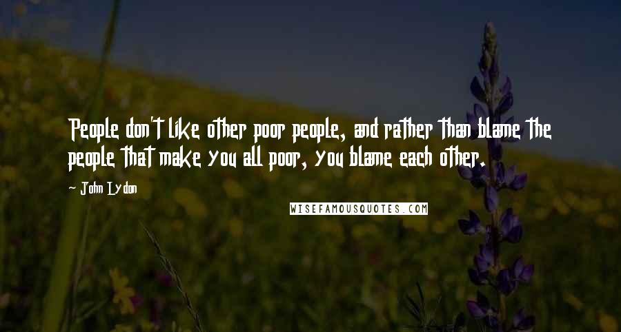 John Lydon Quotes: People don't like other poor people, and rather than blame the people that make you all poor, you blame each other.