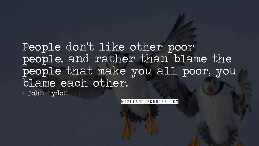 John Lydon Quotes: People don't like other poor people, and rather than blame the people that make you all poor, you blame each other.