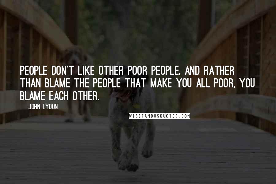 John Lydon Quotes: People don't like other poor people, and rather than blame the people that make you all poor, you blame each other.