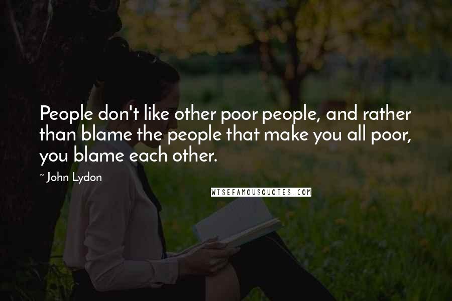 John Lydon Quotes: People don't like other poor people, and rather than blame the people that make you all poor, you blame each other.