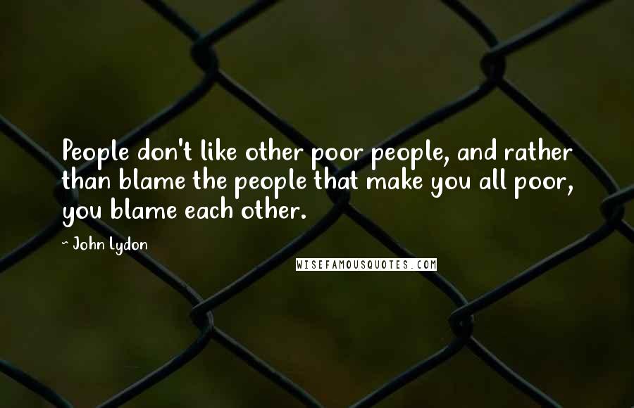 John Lydon Quotes: People don't like other poor people, and rather than blame the people that make you all poor, you blame each other.