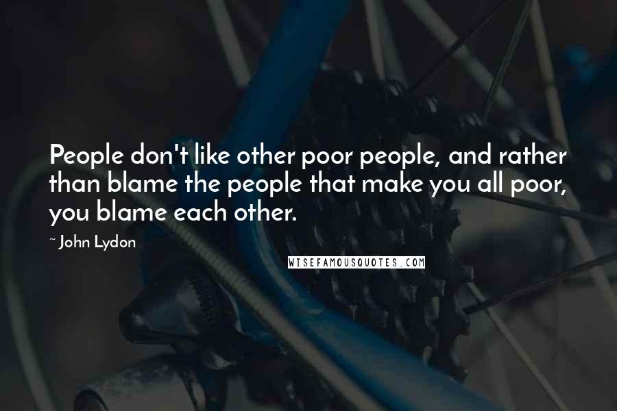 John Lydon Quotes: People don't like other poor people, and rather than blame the people that make you all poor, you blame each other.