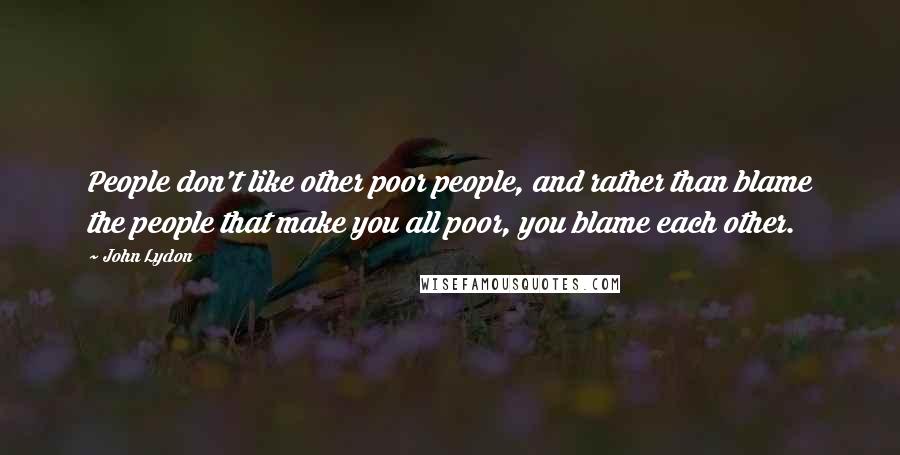 John Lydon Quotes: People don't like other poor people, and rather than blame the people that make you all poor, you blame each other.