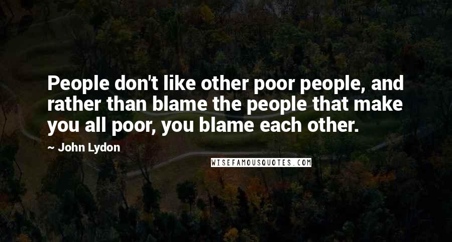 John Lydon Quotes: People don't like other poor people, and rather than blame the people that make you all poor, you blame each other.