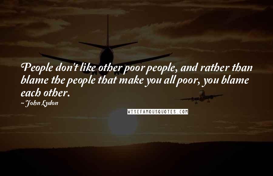 John Lydon Quotes: People don't like other poor people, and rather than blame the people that make you all poor, you blame each other.