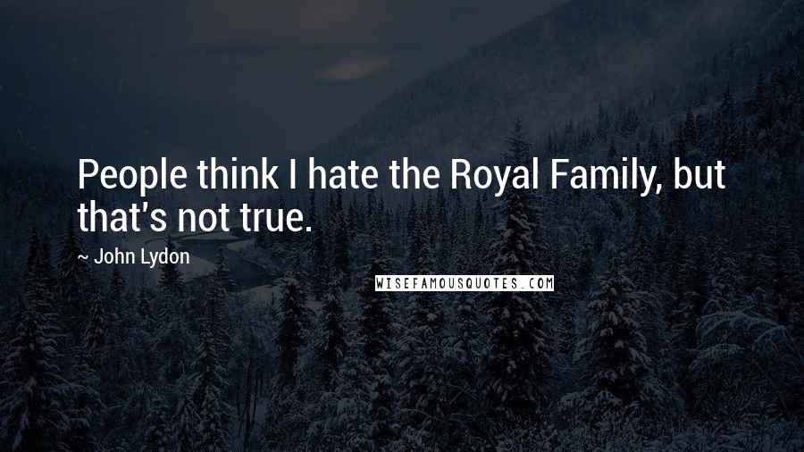 John Lydon Quotes: People think I hate the Royal Family, but that's not true.