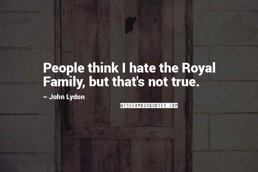 John Lydon Quotes: People think I hate the Royal Family, but that's not true.