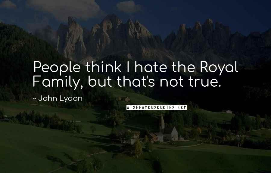 John Lydon Quotes: People think I hate the Royal Family, but that's not true.