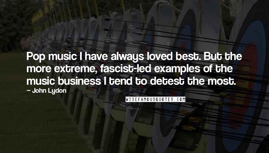 John Lydon Quotes: Pop music I have always loved best. But the more extreme, fascist-led examples of the music business I tend to detest the most.