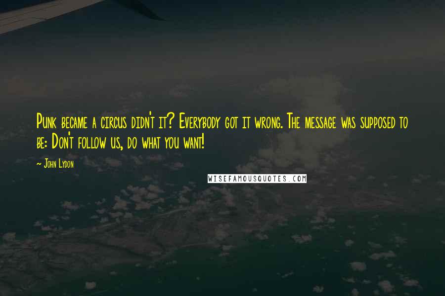John Lydon Quotes: Punk became a circus didn't it? Everybody got it wrong. The message was supposed to be: Don't follow us, do what you want!