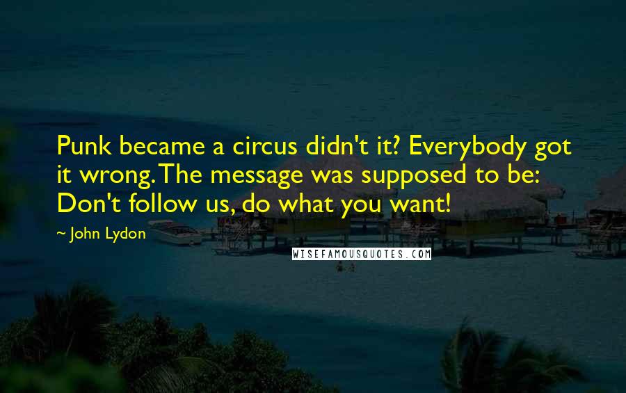 John Lydon Quotes: Punk became a circus didn't it? Everybody got it wrong. The message was supposed to be: Don't follow us, do what you want!