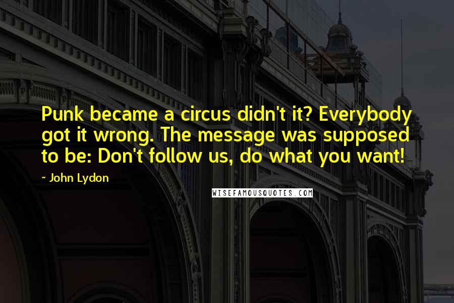 John Lydon Quotes: Punk became a circus didn't it? Everybody got it wrong. The message was supposed to be: Don't follow us, do what you want!