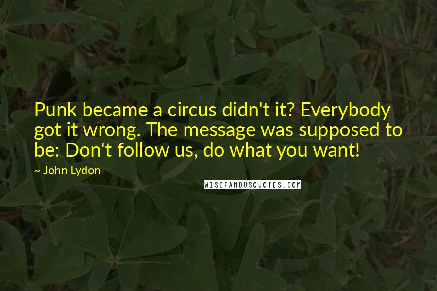 John Lydon Quotes: Punk became a circus didn't it? Everybody got it wrong. The message was supposed to be: Don't follow us, do what you want!