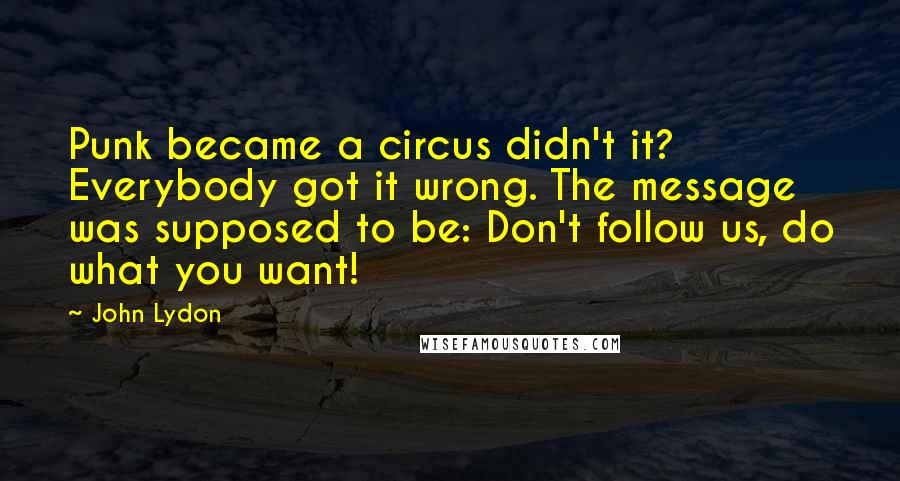 John Lydon Quotes: Punk became a circus didn't it? Everybody got it wrong. The message was supposed to be: Don't follow us, do what you want!