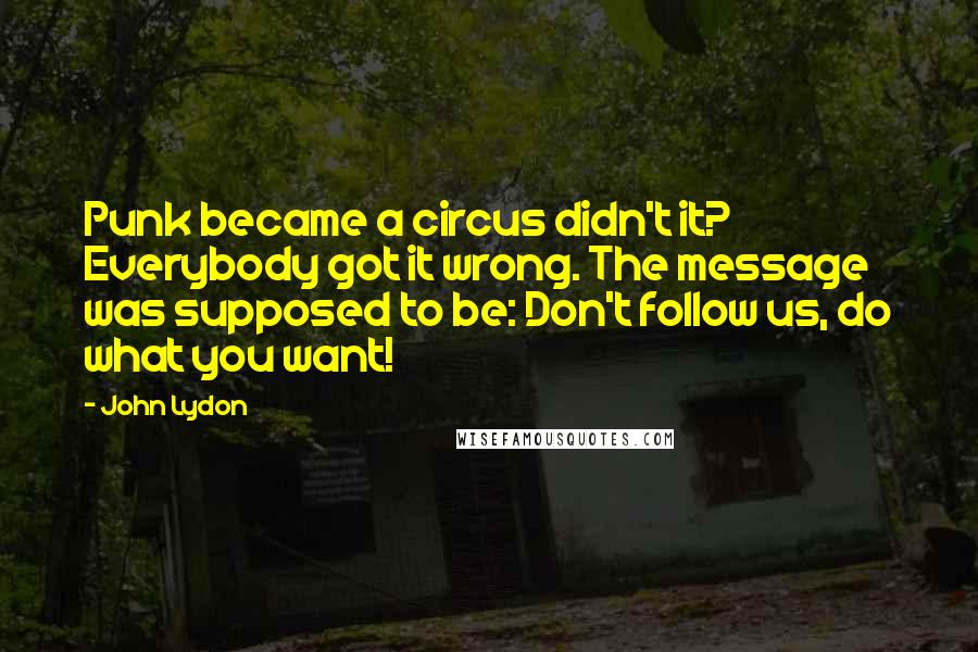 John Lydon Quotes: Punk became a circus didn't it? Everybody got it wrong. The message was supposed to be: Don't follow us, do what you want!