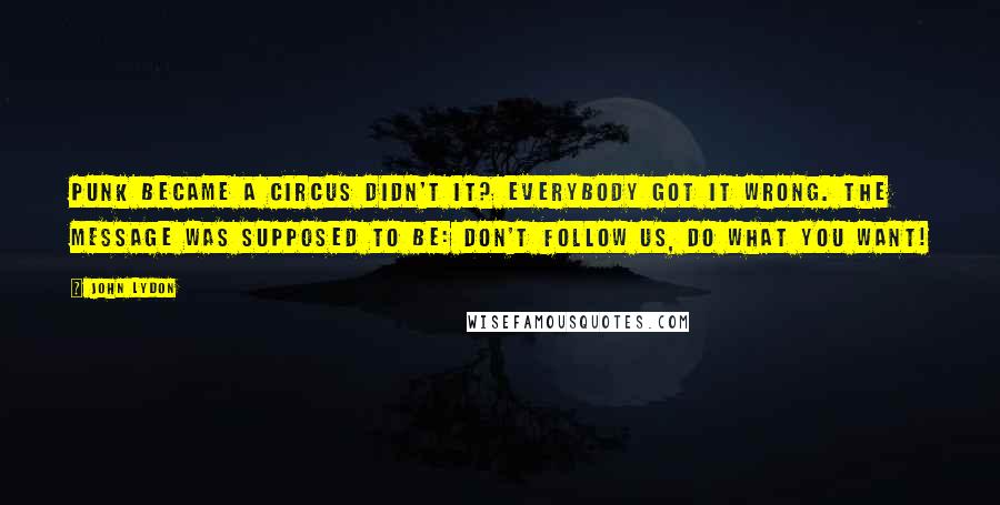 John Lydon Quotes: Punk became a circus didn't it? Everybody got it wrong. The message was supposed to be: Don't follow us, do what you want!