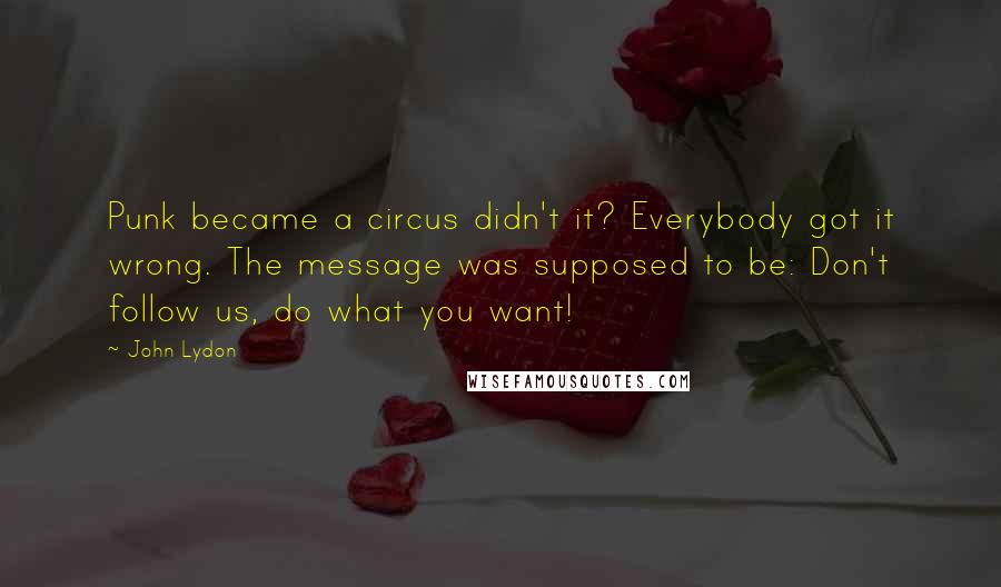 John Lydon Quotes: Punk became a circus didn't it? Everybody got it wrong. The message was supposed to be: Don't follow us, do what you want!