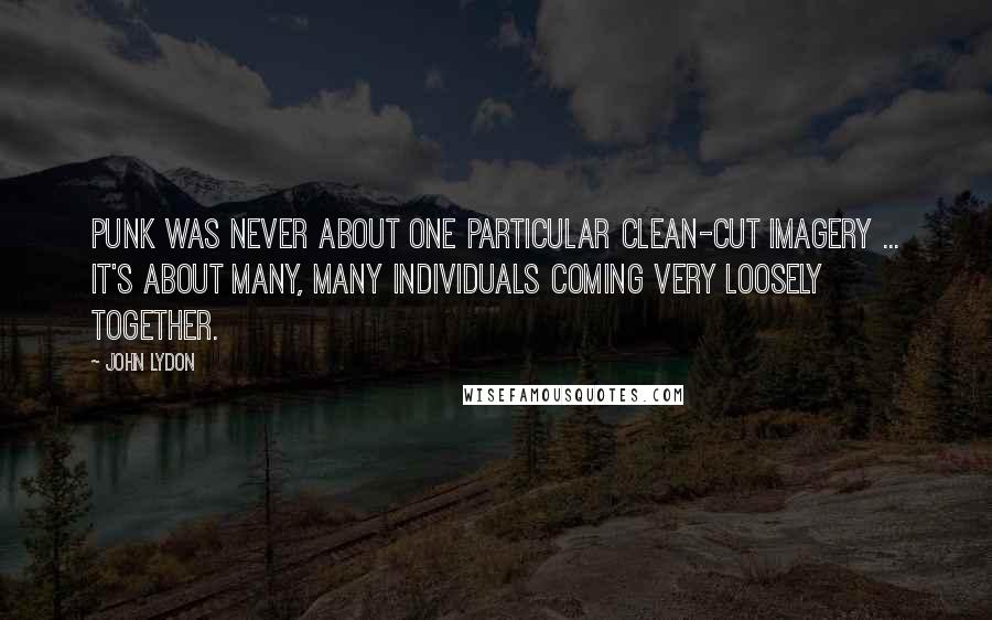 John Lydon Quotes: Punk was never about one particular clean-cut imagery ... it's about many, many individuals coming very loosely together.