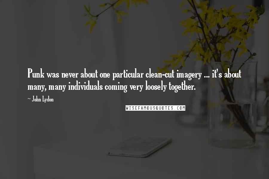 John Lydon Quotes: Punk was never about one particular clean-cut imagery ... it's about many, many individuals coming very loosely together.
