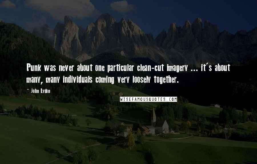 John Lydon Quotes: Punk was never about one particular clean-cut imagery ... it's about many, many individuals coming very loosely together.
