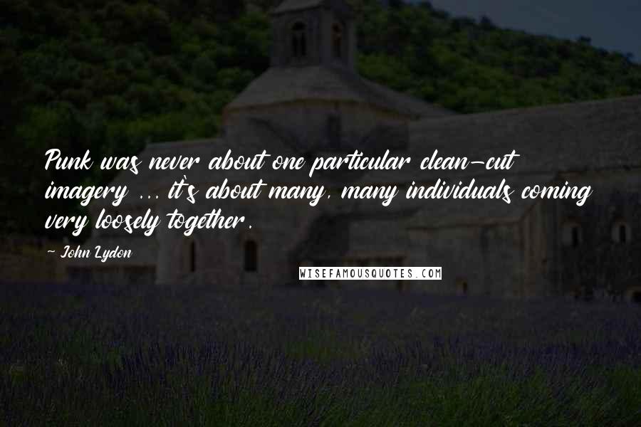 John Lydon Quotes: Punk was never about one particular clean-cut imagery ... it's about many, many individuals coming very loosely together.