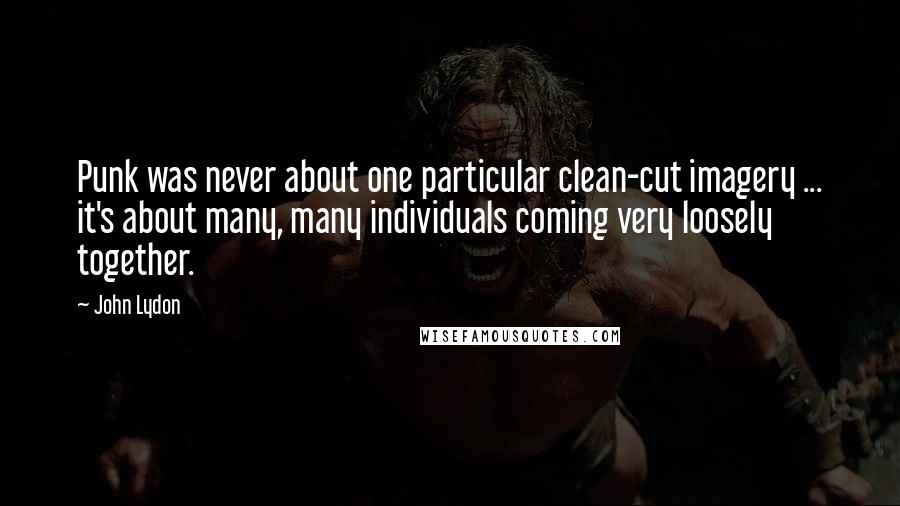 John Lydon Quotes: Punk was never about one particular clean-cut imagery ... it's about many, many individuals coming very loosely together.