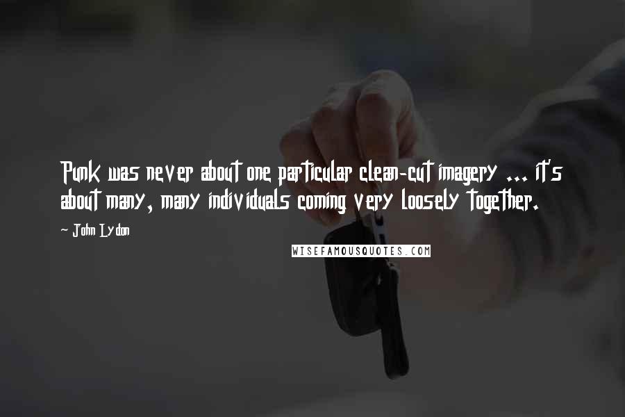 John Lydon Quotes: Punk was never about one particular clean-cut imagery ... it's about many, many individuals coming very loosely together.