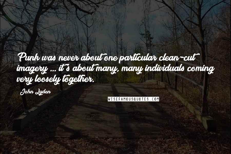 John Lydon Quotes: Punk was never about one particular clean-cut imagery ... it's about many, many individuals coming very loosely together.