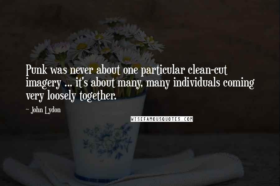 John Lydon Quotes: Punk was never about one particular clean-cut imagery ... it's about many, many individuals coming very loosely together.