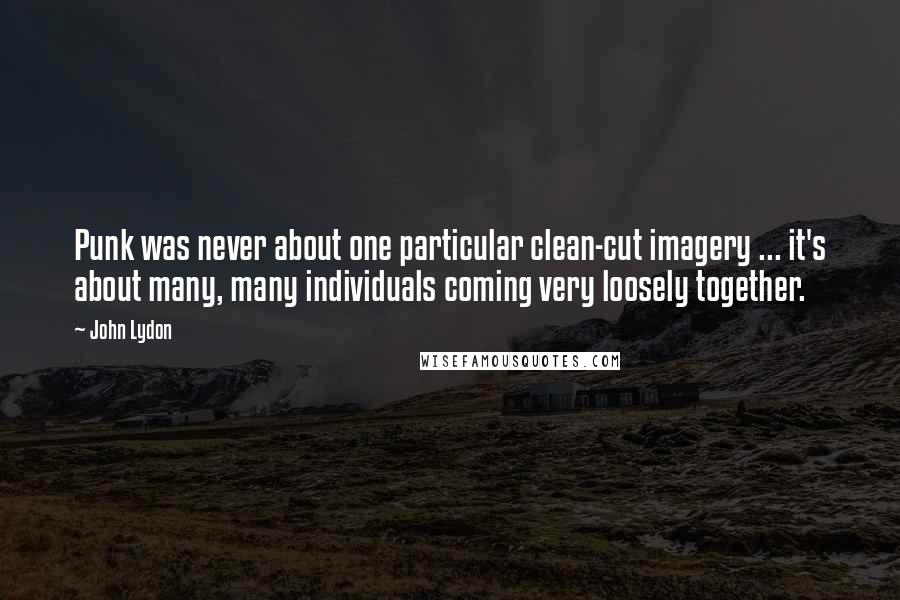 John Lydon Quotes: Punk was never about one particular clean-cut imagery ... it's about many, many individuals coming very loosely together.