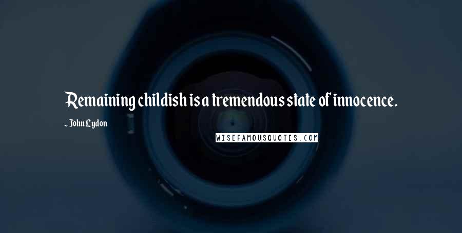 John Lydon Quotes: Remaining childish is a tremendous state of innocence.