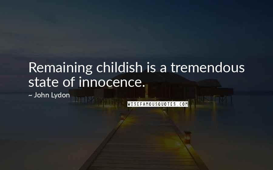John Lydon Quotes: Remaining childish is a tremendous state of innocence.