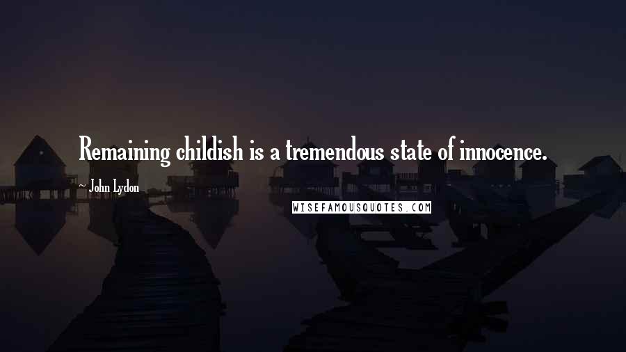 John Lydon Quotes: Remaining childish is a tremendous state of innocence.