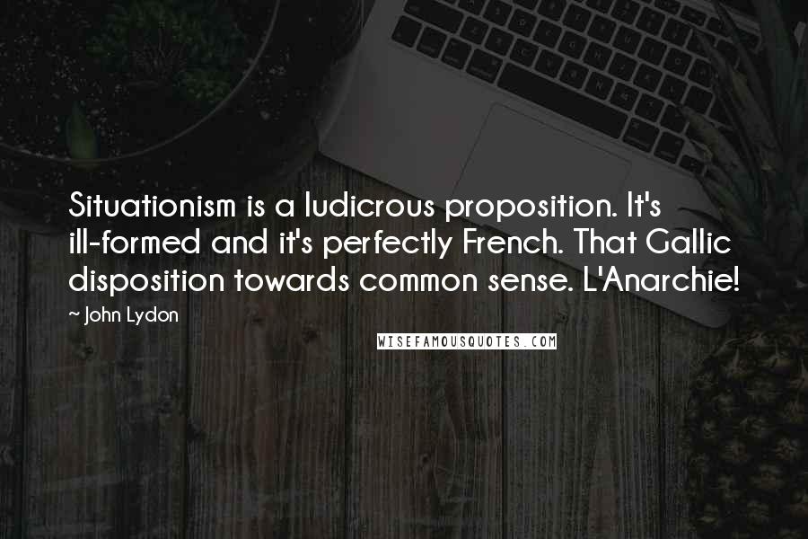 John Lydon Quotes: Situationism is a ludicrous proposition. It's ill-formed and it's perfectly French. That Gallic disposition towards common sense. L'Anarchie!