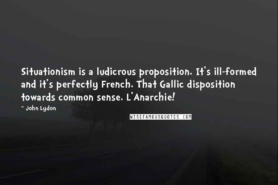 John Lydon Quotes: Situationism is a ludicrous proposition. It's ill-formed and it's perfectly French. That Gallic disposition towards common sense. L'Anarchie!