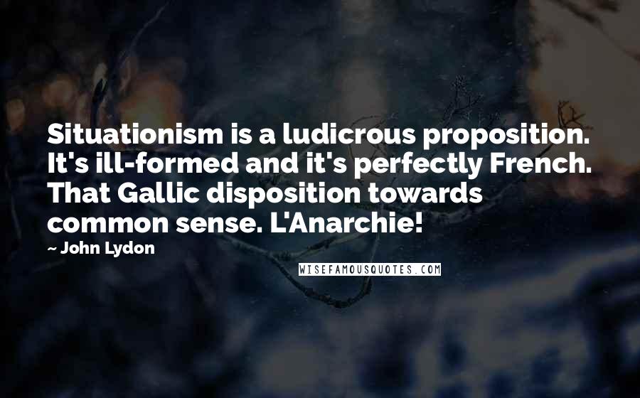 John Lydon Quotes: Situationism is a ludicrous proposition. It's ill-formed and it's perfectly French. That Gallic disposition towards common sense. L'Anarchie!