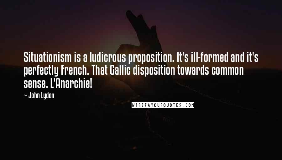 John Lydon Quotes: Situationism is a ludicrous proposition. It's ill-formed and it's perfectly French. That Gallic disposition towards common sense. L'Anarchie!