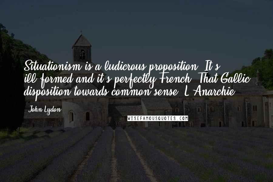 John Lydon Quotes: Situationism is a ludicrous proposition. It's ill-formed and it's perfectly French. That Gallic disposition towards common sense. L'Anarchie!