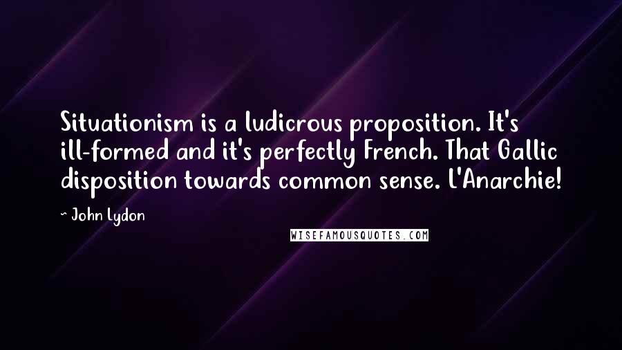 John Lydon Quotes: Situationism is a ludicrous proposition. It's ill-formed and it's perfectly French. That Gallic disposition towards common sense. L'Anarchie!