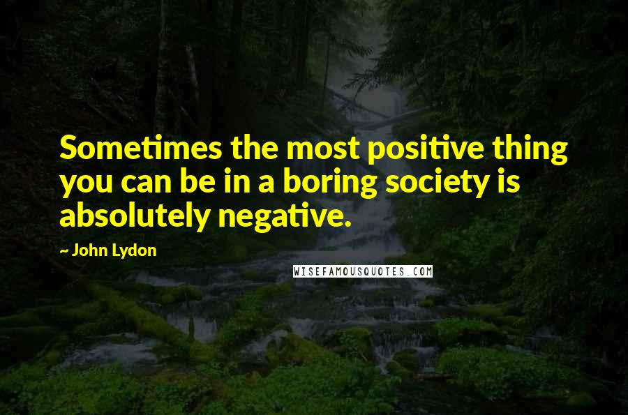 John Lydon Quotes: Sometimes the most positive thing you can be in a boring society is absolutely negative.