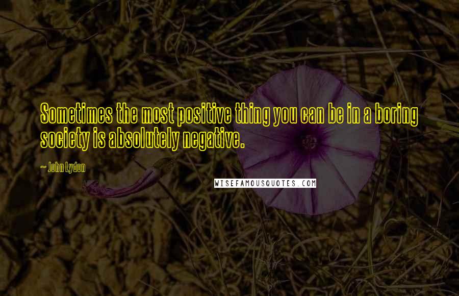 John Lydon Quotes: Sometimes the most positive thing you can be in a boring society is absolutely negative.