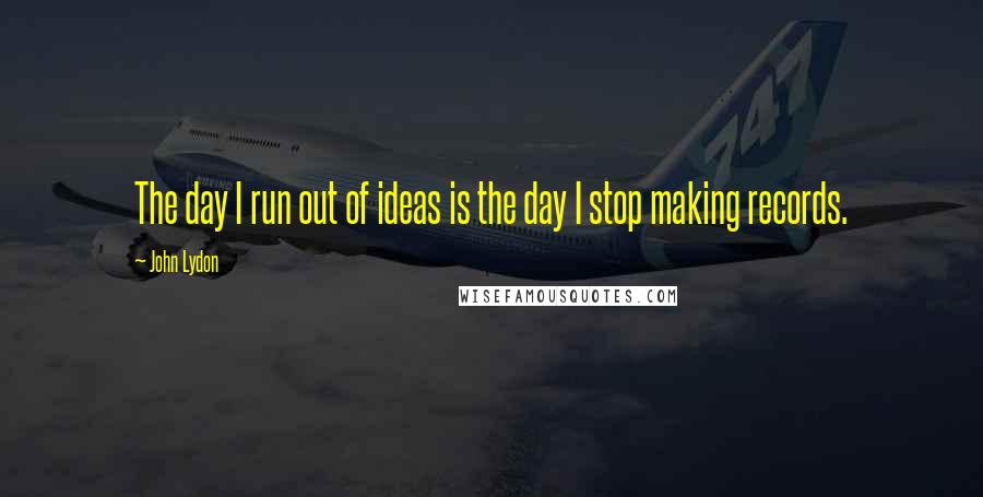 John Lydon Quotes: The day I run out of ideas is the day I stop making records.