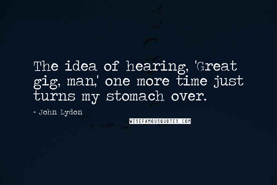 John Lydon Quotes: The idea of hearing, 'Great gig, man,' one more time just turns my stomach over.