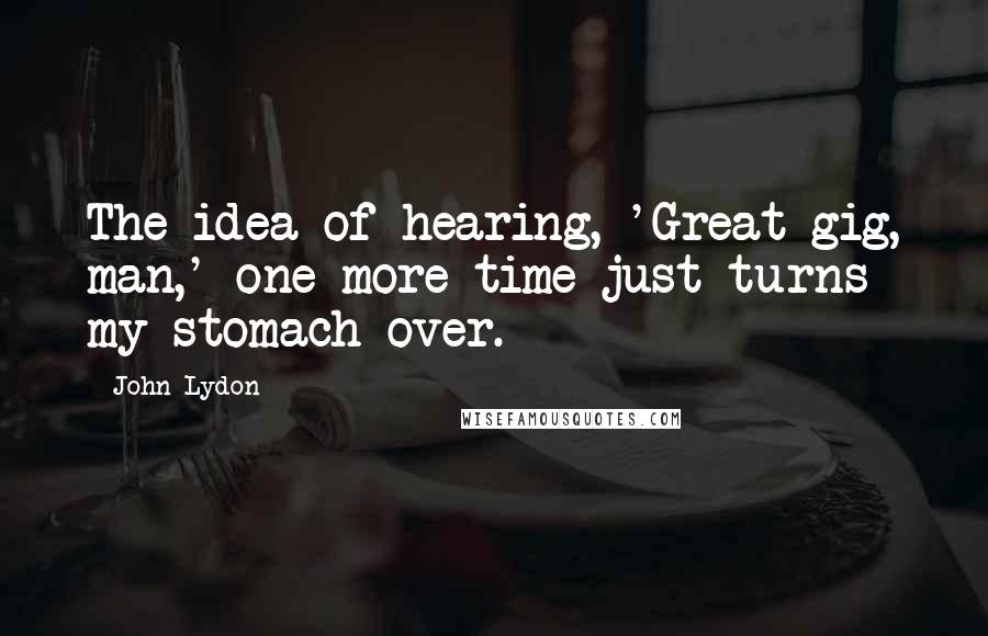 John Lydon Quotes: The idea of hearing, 'Great gig, man,' one more time just turns my stomach over.