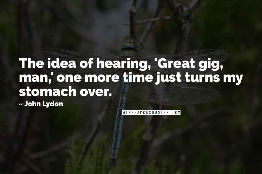 John Lydon Quotes: The idea of hearing, 'Great gig, man,' one more time just turns my stomach over.