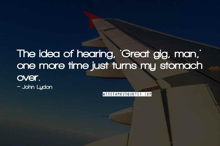 John Lydon Quotes: The idea of hearing, 'Great gig, man,' one more time just turns my stomach over.