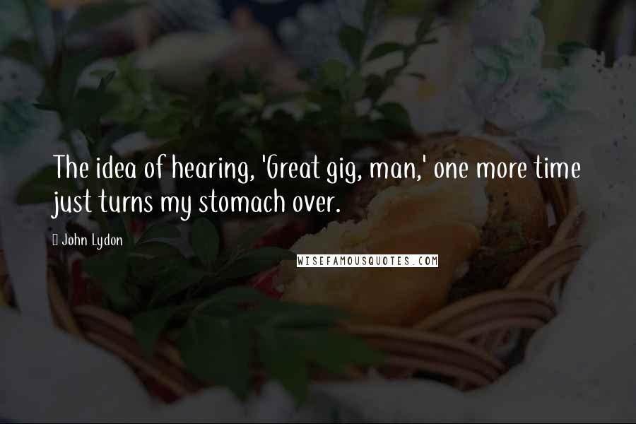 John Lydon Quotes: The idea of hearing, 'Great gig, man,' one more time just turns my stomach over.