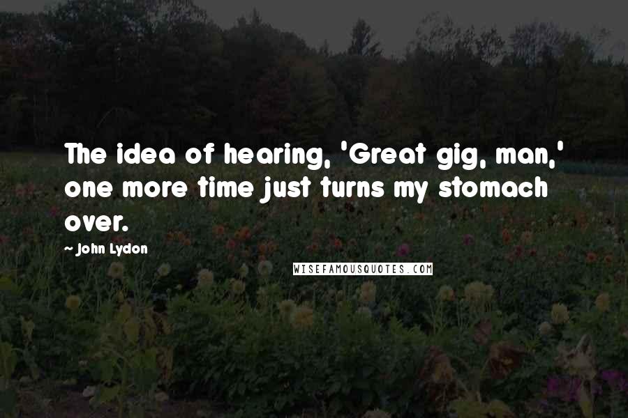 John Lydon Quotes: The idea of hearing, 'Great gig, man,' one more time just turns my stomach over.