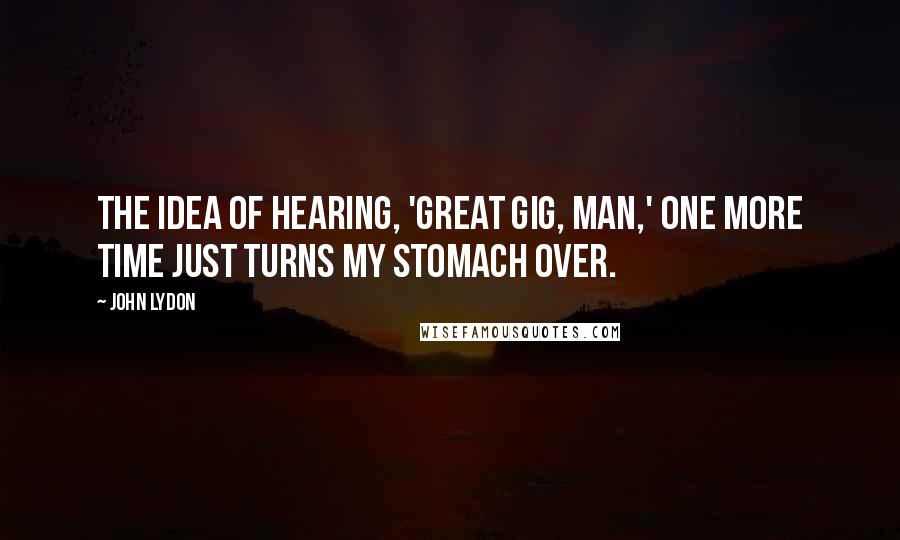 John Lydon Quotes: The idea of hearing, 'Great gig, man,' one more time just turns my stomach over.