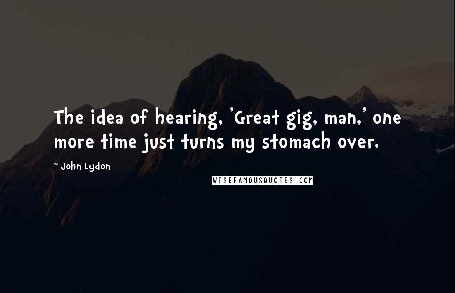 John Lydon Quotes: The idea of hearing, 'Great gig, man,' one more time just turns my stomach over.